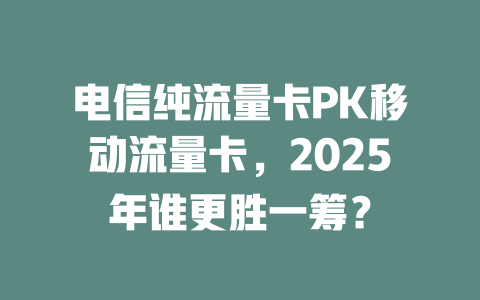 电信纯流量卡PK移动流量卡，2025年谁更胜一筹？