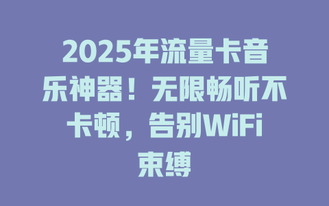 2025年流量卡音乐神器！无限畅听不卡顿，告别WiFi束缚