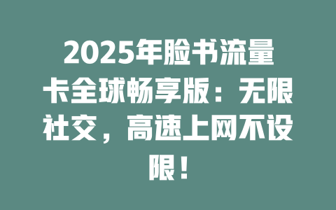 2025年脸书流量卡全球畅享版：无限社交，高速上网不设限！