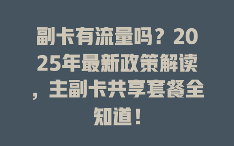 副卡有流量吗？2025年最新政策解读，主副卡共享套餐全知道！