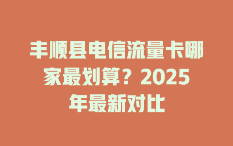 丰顺县电信流量卡哪家最划算？2025年最新对比