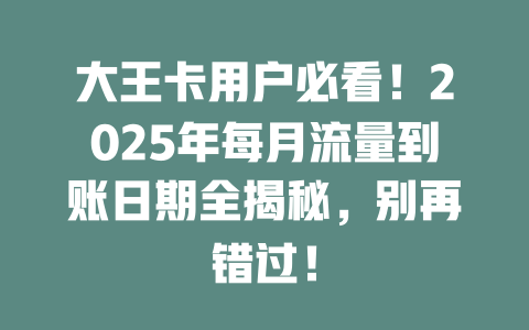 大王卡用户必看！2025年每月流量到账日期全揭秘，别再错过！