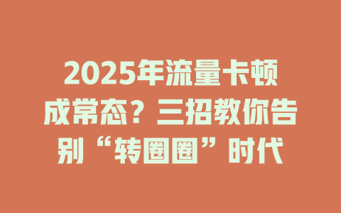 2025年流量卡顿成常态？三招教你告别“转圈圈”时代