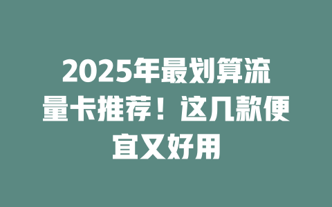 2025年最划算流量卡推荐！这几款便宜又好用