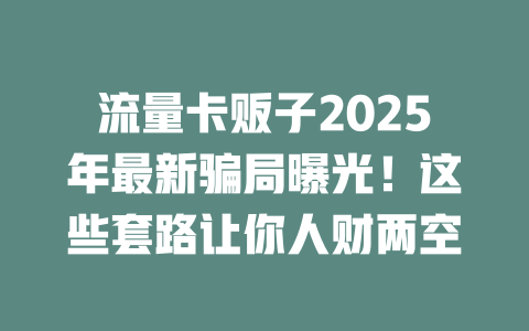 流量卡贩子2025年最新骗局曝光！这些套路让你人财两空