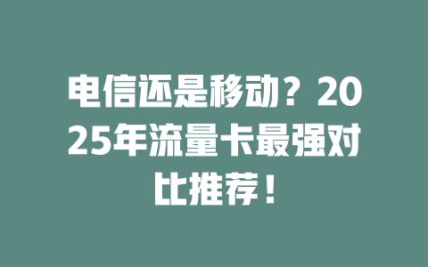 电信还是移动？2025年流量卡最强对比推荐！
