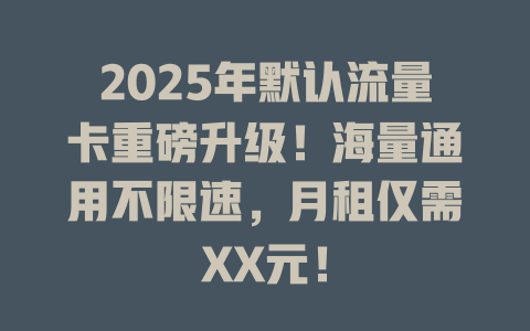 2025年默认流量卡重磅升级！海量通用不限速，月租仅需XX元！