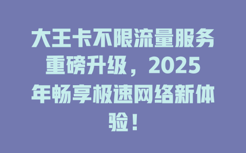 大王卡不限流量服务重磅升级，2025年畅享极速网络新体验！