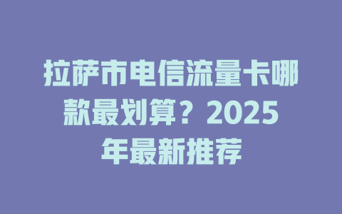 拉萨市电信流量卡哪款最划算？2025年最新推荐