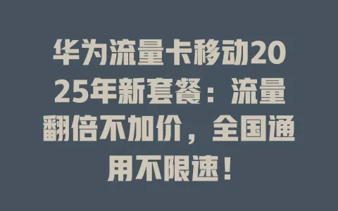 华为流量卡移动2025年新套餐：流量翻倍不加价，全国通用不限速！