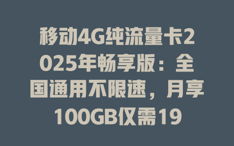 移动4G纯流量卡2025年畅享版：全国通用不限速，月享100GB仅需19元！