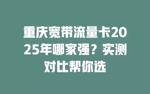 重庆宽带流量卡2025年哪家强？实测对比帮你选