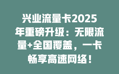 兴业流量卡2025年重磅升级：无限流量+全国覆盖，一卡畅享高速网络！