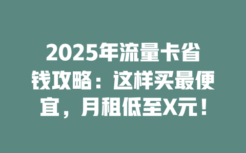 2025年流量卡省钱攻略：这样买最便宜，月租低至X元！