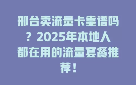 邢台卖流量卡靠谱吗？2025年本地人都在用的流量套餐推荐！