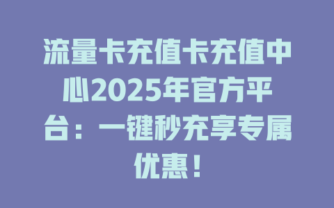 流量卡充值卡充值中心2025年官方平台：一键秒充享专属优惠！