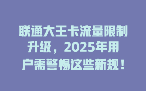 联通大王卡流量限制升级，2025年用户需警惕这些新规！