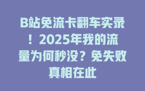 B站免流卡翻车实录！2025年我的流量为何秒没？免失败真相在此