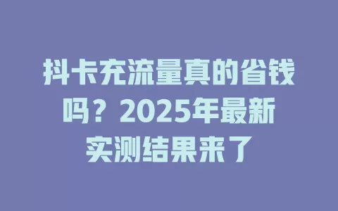 抖卡充流量真的省钱吗？2025年最新实测结果来了