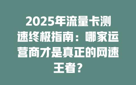 2025年流量卡测速终极指南：哪家运营商才是真正的网速王者？
