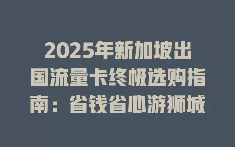 2025年新加坡出国流量卡终极选购指南：省钱省心游狮城
