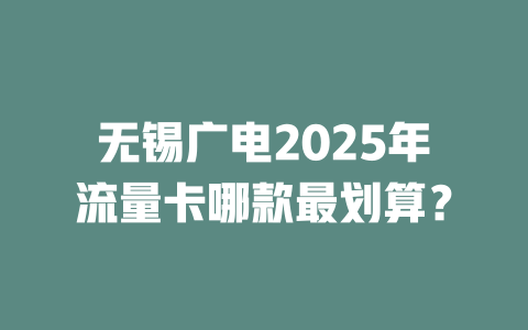 无锡广电2025年流量卡哪款最划算？