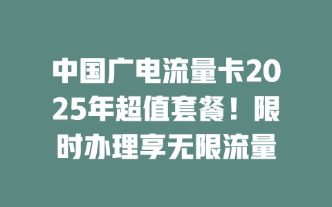 中国广电流量卡2025年超值套餐！限时办理享无限流量