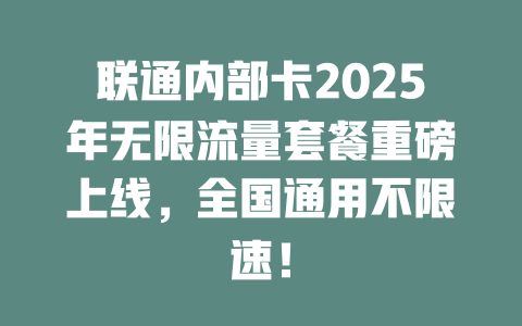 联通内部卡2025年无限流量套餐重磅上线，全国通用不限速！