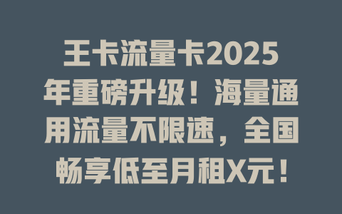 王卡流量卡2025年重磅升级！海量通用流量不限速，全国畅享低至月租X元！