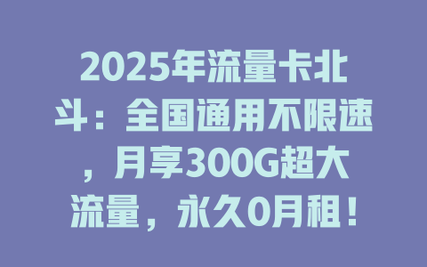 2025年流量卡北斗：全国通用不限速，月享300G超大流量，永久0月租！