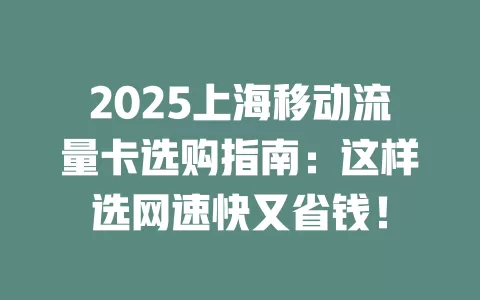 2025上海移动流量卡选购指南：这样选网速快又省钱！