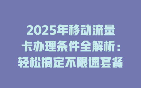 2025年移动流量卡办理条件全解析：轻松搞定不限速套餐