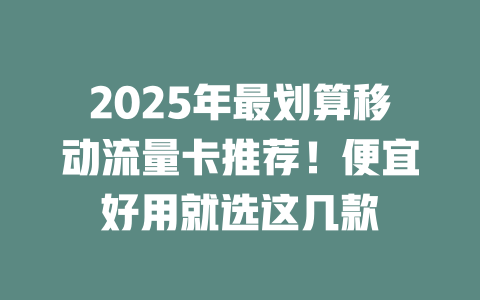 2025年最划算移动流量卡推荐！便宜好用就选这几款