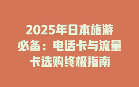 2025年日本旅游必备：电话卡与流量卡选购终极指南