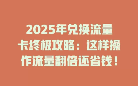 2025年兑换流量卡终极攻略：这样操作流量翻倍还省钱！