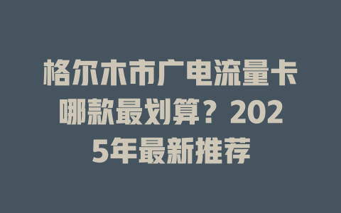 格尔木市广电流量卡哪款最划算？2025年最新推荐