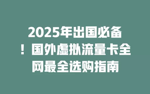 2025年出国必备！国外虚拟流量卡全网最全选购指南