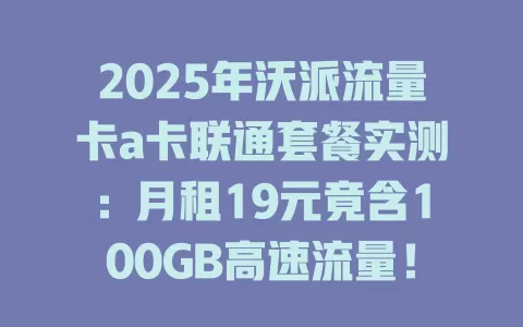 2025年沃派流量卡a卡联通套餐实测：月租19元竟含100GB高速流量！