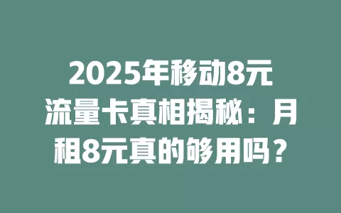 2025年移动8元流量卡真相揭秘：月租8元真的够用吗？