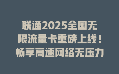 联通2025全国无限流量卡重磅上线！畅享高速网络无压力