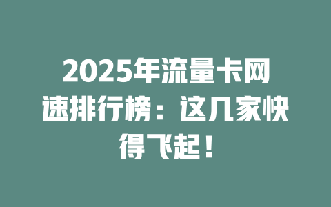 2025年流量卡网速排行榜：这几家快得飞起！