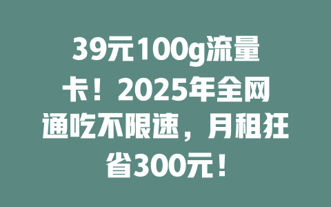 39元100g流量卡！2025年全网通吃不限速，月租狂省300元！