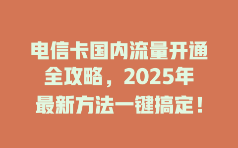 电信卡国内流量开通全攻略，2025年最新方法一键搞定！