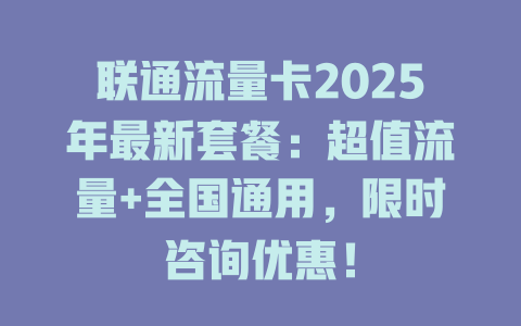 联通流量卡2025年最新套餐：超值流量+全国通用，限时咨询优惠！