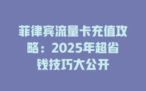菲律宾流量卡充值攻略：2025年超省钱技巧大公开