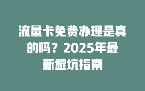 流量卡免费办理是真的吗？2025年最新避坑指南