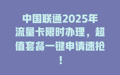 中国联通2025年流量卡限时办理，超值套餐一键申请速抢！