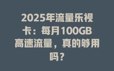 2025年流量乐视卡：每月100GB高速流量，真的够用吗？