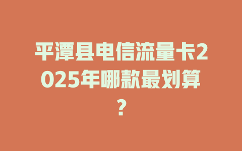 平潭县电信流量卡2025年哪款最划算？