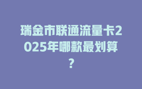 瑞金市联通流量卡2025年哪款最划算？